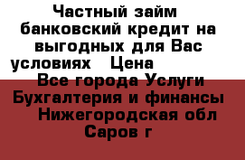 Частный займ, банковский кредит на выгодных для Вас условиях › Цена ­ 3 000 000 - Все города Услуги » Бухгалтерия и финансы   . Нижегородская обл.,Саров г.